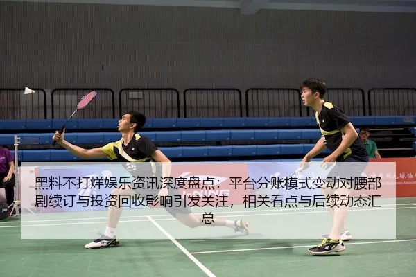 黑料不打烊娱乐资讯深度盘点：平台分账模式变动对腰部剧续订与投资回收影响引发关注，相关看点与后续动态汇总
